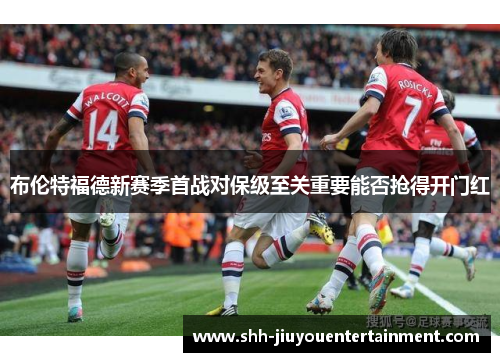 布伦特福德新赛季首战对保级至关重要能否抢得开门红