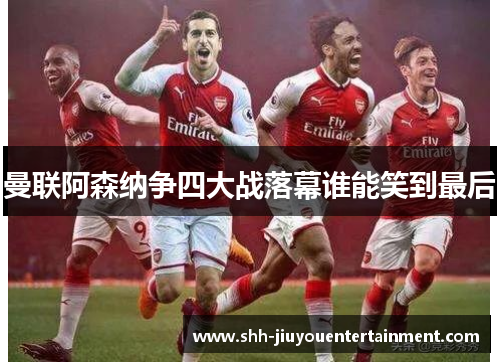 曼联阿森纳争四大战落幕谁能笑到最后