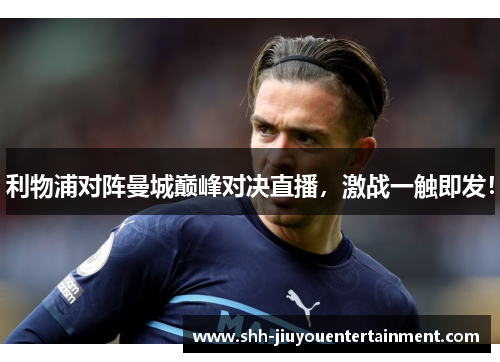 利物浦对阵曼城巅峰对决直播，激战一触即发！