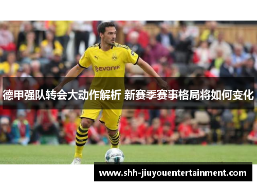 德甲强队转会大动作解析 新赛季赛事格局将如何变化